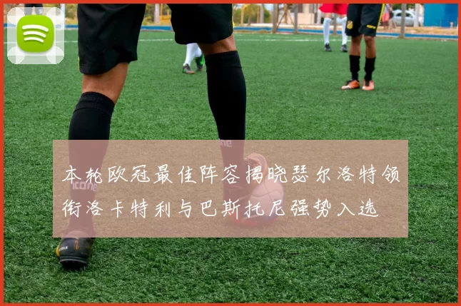 本轮欧冠最佳阵容揭晓瑟尔洛特领衔洛卡特利与巴斯托尼强势入选
