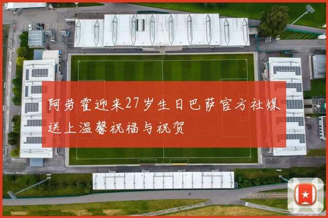 阿劳霍迎来27岁生日巴萨官方社媒送上温馨祝福与祝贺