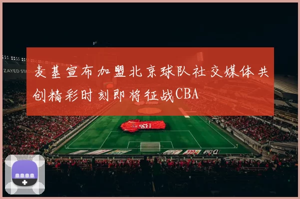 麦基宣布加盟北京球队社交媒体共创精彩时刻即将征战CBA