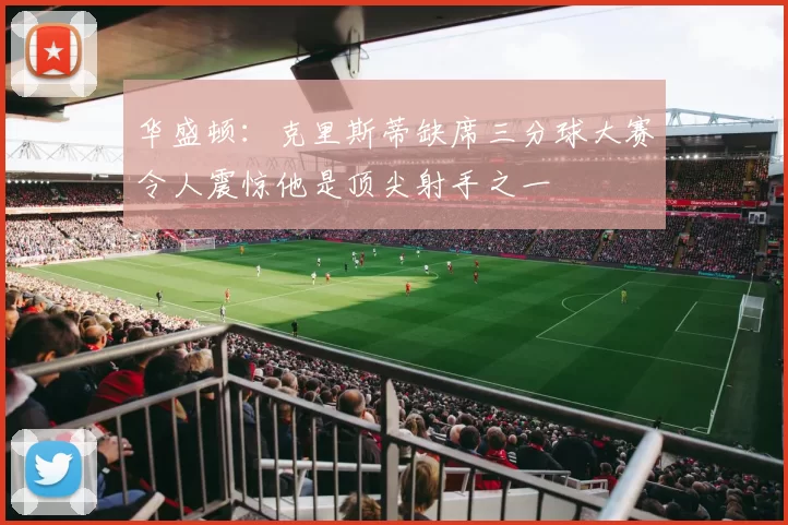 华盛顿：克里斯蒂缺席三分球大赛令人震惊他是顶尖射手之一