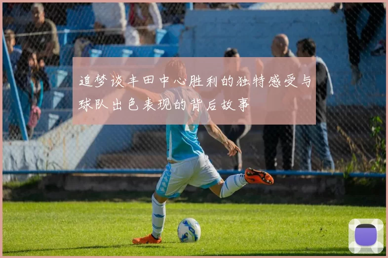 追梦谈丰田中心胜利的独特感受与球队出色表现的背后故事