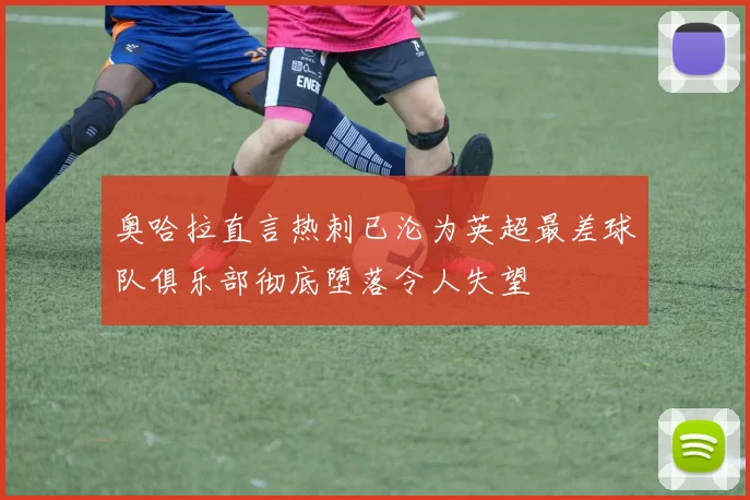 奥哈拉直言热刺已沦为英超最差球队俱乐部彻底堕落令人失望
