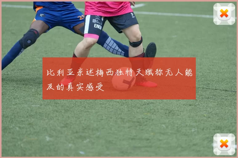 比利亚亲述梅西独特天赋称无人能及的真实感受