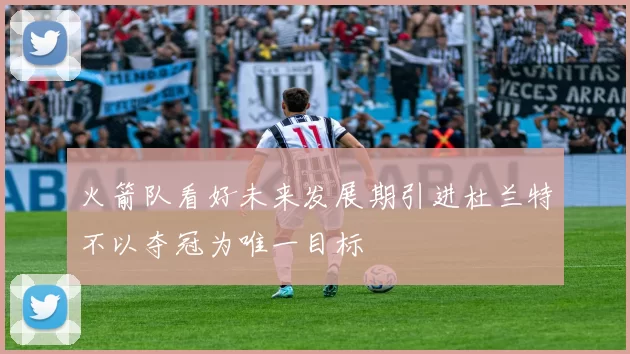 火箭队看好未来发展期引进杜兰特不以夺冠为唯一目标
