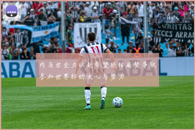 内马尔全力以赴希望逆转局势争取参加世界杯的决心与努力