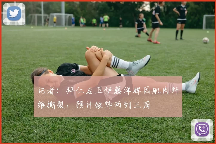 记者：拜仁后卫伊藤洋辉因肌肉纤维撕裂，预计缺阵两到三周