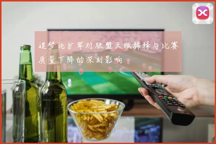 追梦论扩军对联盟天赋稀释与比赛质量下降的深刻影响