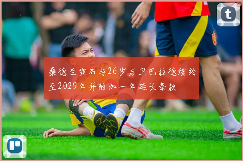 桑德兰宣布与26岁后卫巴拉德续约至2029年并附加一年延长条款