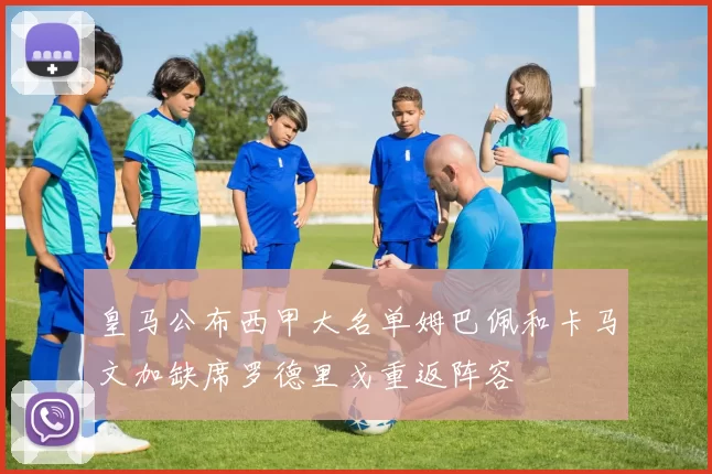 皇马公布西甲大名单姆巴佩和卡马文加缺席罗德里戈重返阵容