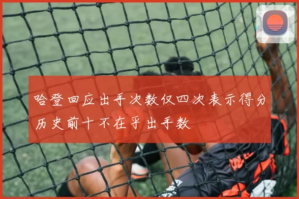 哈登回应出手次数仅四次表示得分历史前十不在乎出手数