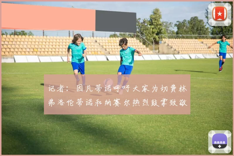 记者：因凡蒂诺呼吁大家为切费林弗洛伦蒂诺和纳赛尔热烈鼓掌致敬