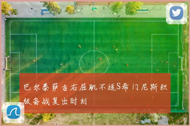 巴尔泰萨吉右屈肌不适S希门尼斯积极备战复出时刻