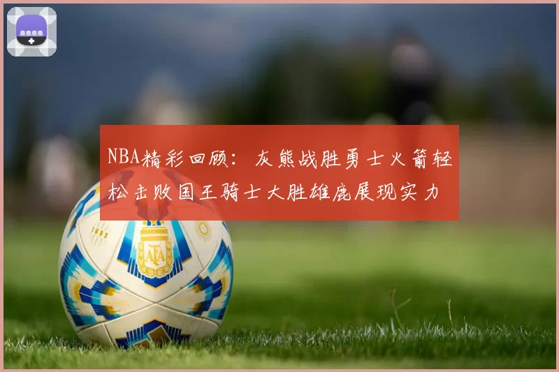 NBA精彩回顾：灰熊战胜勇士火箭轻松击败国王骑士大胜雄鹿展现实力