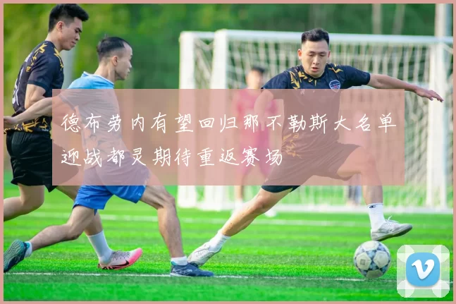 德布劳内有望回归那不勒斯大名单迎战都灵期待重返赛场