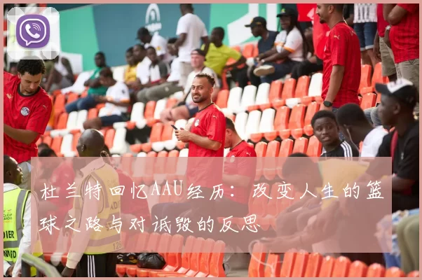 杜兰特回忆AAU经历：改变人生的篮球之路与对诋毁的反思