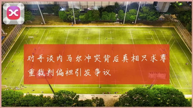 对手谈内马尔冲突背后真相只求尊重裁判偏袒引发争议