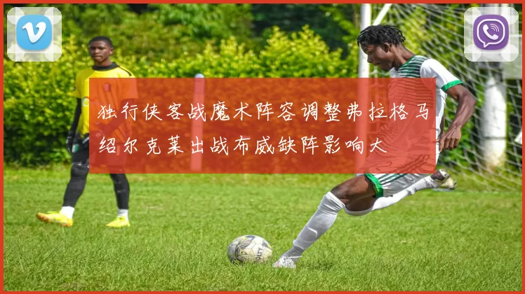 独行侠客战魔术阵容调整弗拉格马绍尔克莱出战布威缺阵影响大