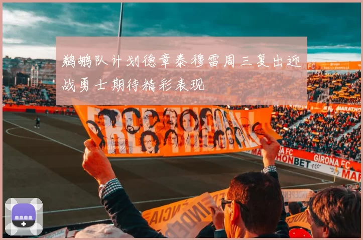 鹈鹕队计划德章泰穆雷周三复出迎战勇士期待精彩表现