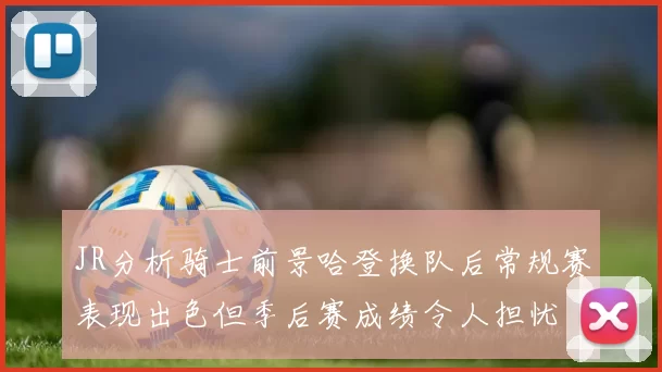 JR分析骑士前景哈登换队后常规赛表现出色但季后赛成绩令人担忧