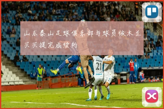 山东泰山足球俱乐部与球员依木兰买买提完成续约