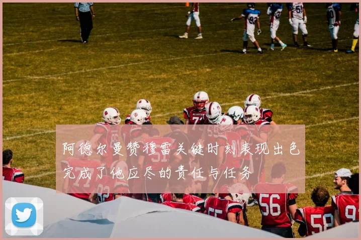阿德尔曼赞穆雷关键时刻表现出色完成了他应尽的责任与任务