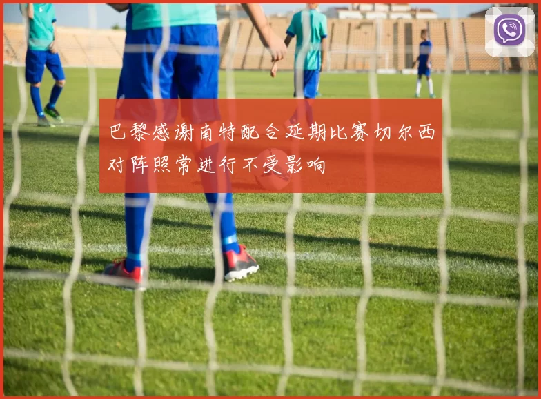 巴黎感谢南特配合延期比赛切尔西对阵照常进行不受影响