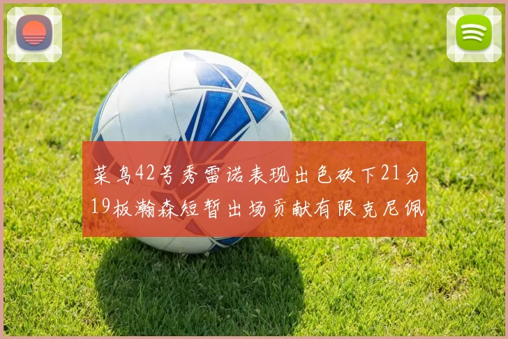 菜鸟42号秀雷诺表现出色砍下21分19板瀚森短暂出场贡献有限克尼佩尔三分球火力全开